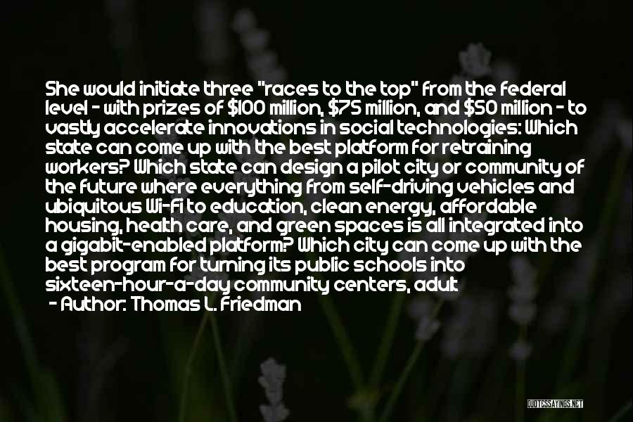 Thomas L. Friedman Quotes: She Would Initiate Three Races To The Top From The Federal Level - With Prizes Of $100 Million, $75 Million,