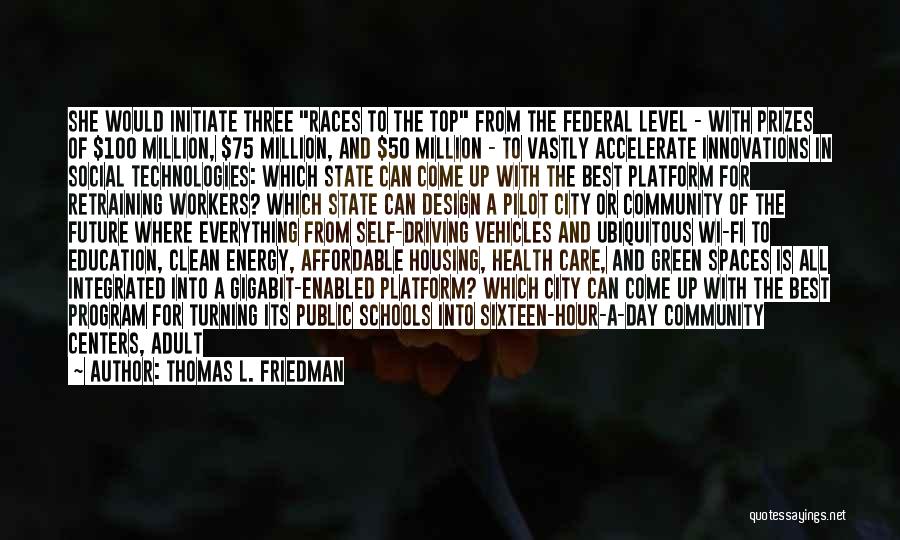 Thomas L. Friedman Quotes: She Would Initiate Three Races To The Top From The Federal Level - With Prizes Of $100 Million, $75 Million,