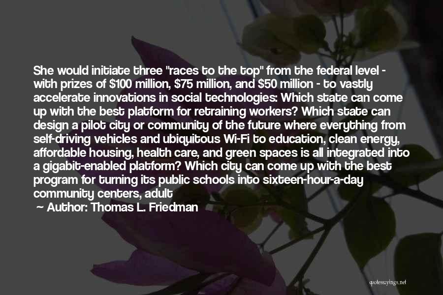 Thomas L. Friedman Quotes: She Would Initiate Three Races To The Top From The Federal Level - With Prizes Of $100 Million, $75 Million,