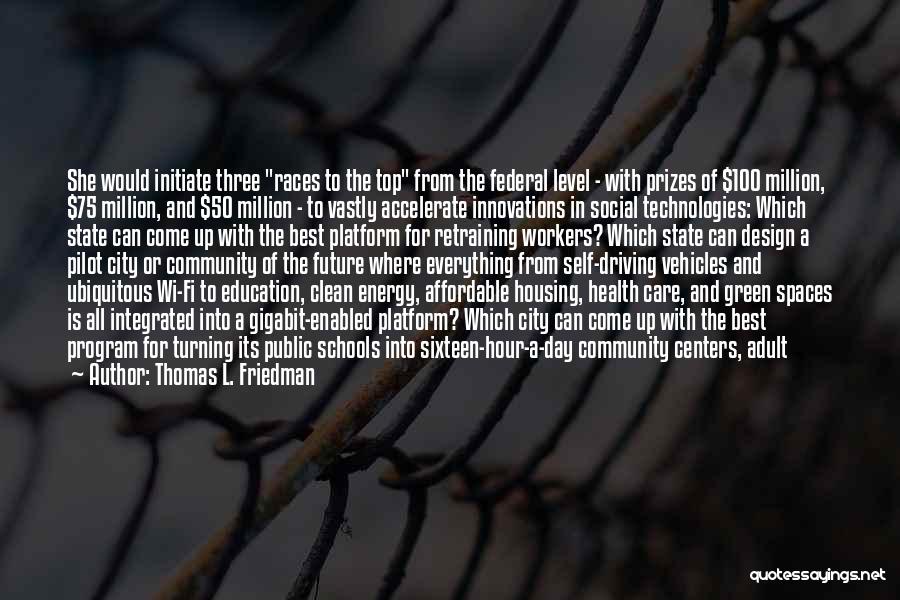 Thomas L. Friedman Quotes: She Would Initiate Three Races To The Top From The Federal Level - With Prizes Of $100 Million, $75 Million,