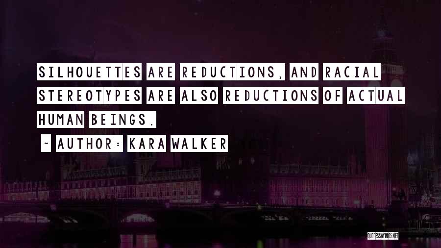 Kara Walker Quotes: Silhouettes Are Reductions, And Racial Stereotypes Are Also Reductions Of Actual Human Beings.