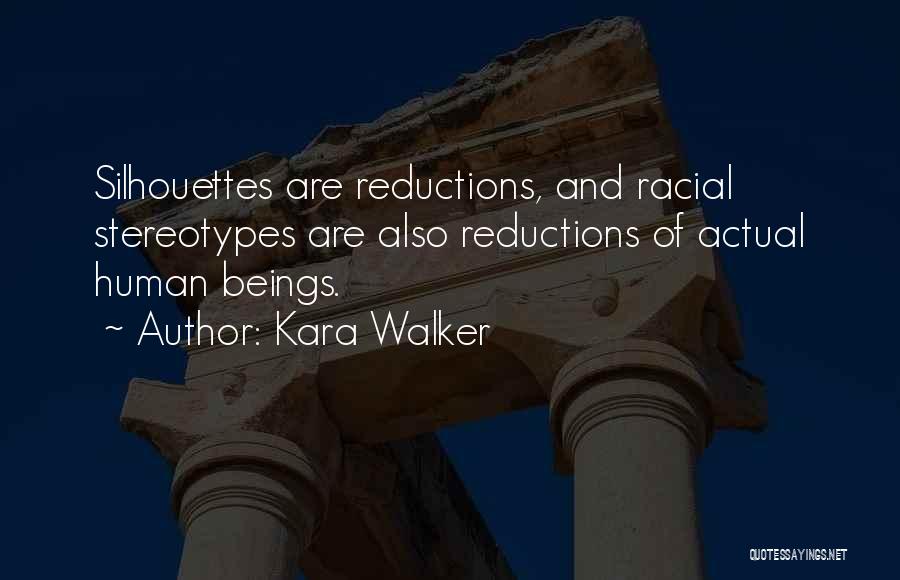 Kara Walker Quotes: Silhouettes Are Reductions, And Racial Stereotypes Are Also Reductions Of Actual Human Beings.