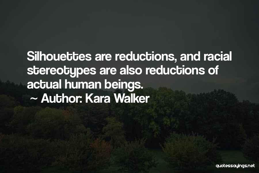Kara Walker Quotes: Silhouettes Are Reductions, And Racial Stereotypes Are Also Reductions Of Actual Human Beings.