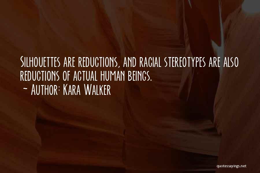 Kara Walker Quotes: Silhouettes Are Reductions, And Racial Stereotypes Are Also Reductions Of Actual Human Beings.