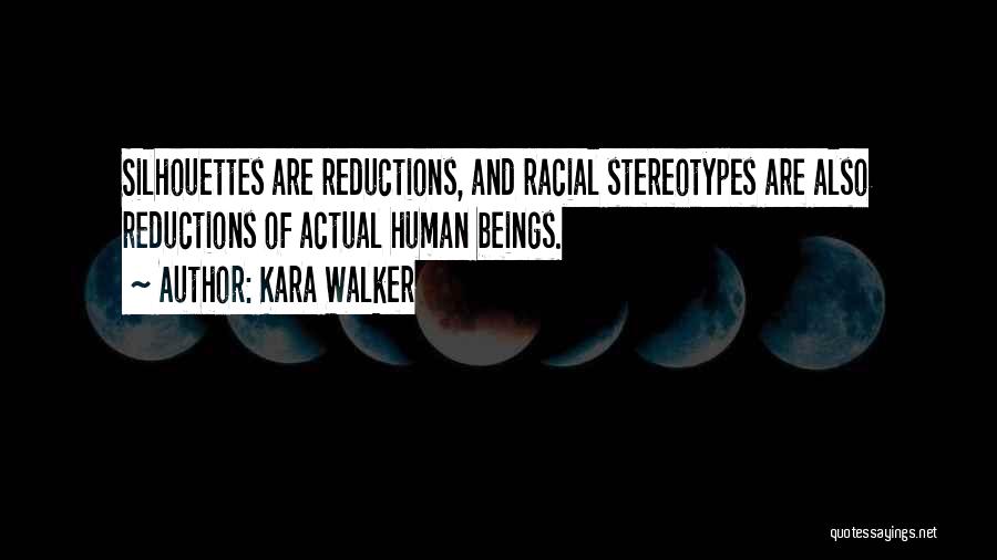 Kara Walker Quotes: Silhouettes Are Reductions, And Racial Stereotypes Are Also Reductions Of Actual Human Beings.