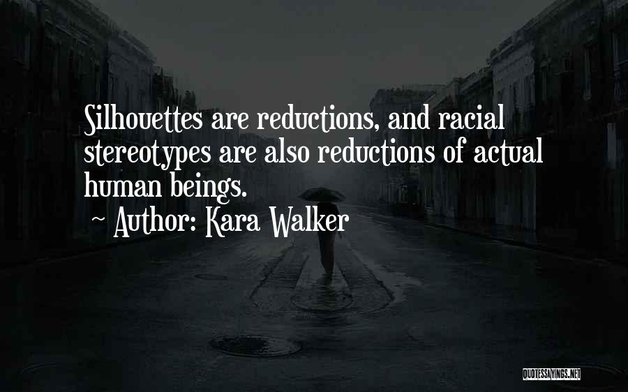 Kara Walker Quotes: Silhouettes Are Reductions, And Racial Stereotypes Are Also Reductions Of Actual Human Beings.