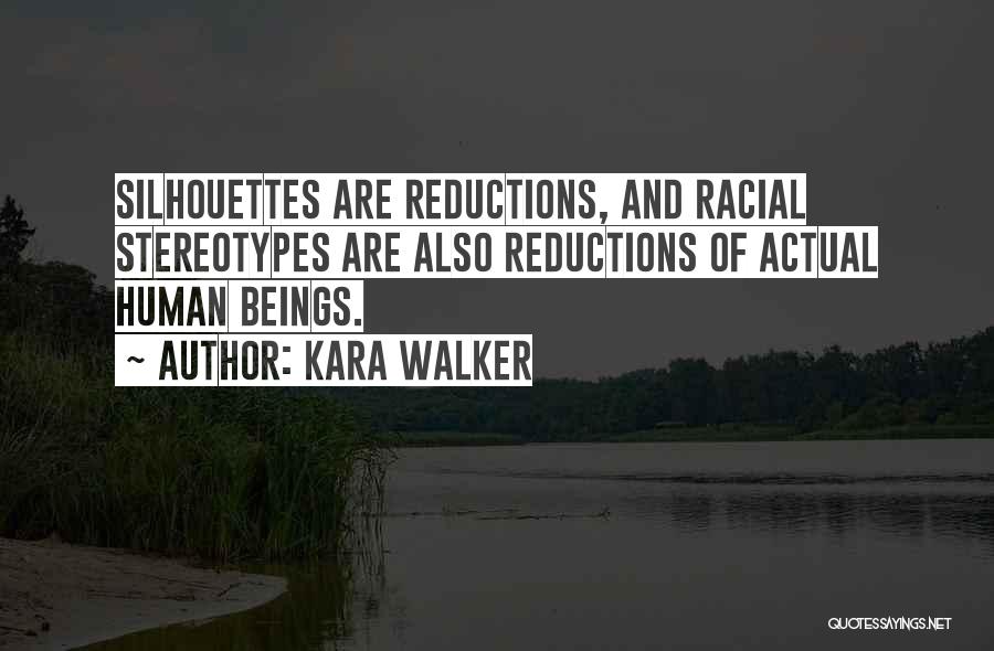 Kara Walker Quotes: Silhouettes Are Reductions, And Racial Stereotypes Are Also Reductions Of Actual Human Beings.