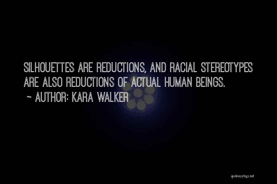Kara Walker Quotes: Silhouettes Are Reductions, And Racial Stereotypes Are Also Reductions Of Actual Human Beings.