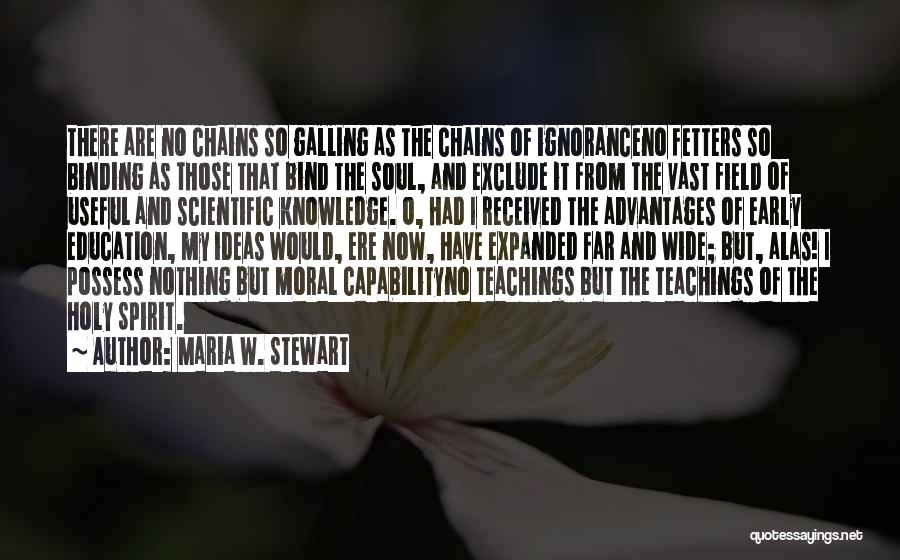 Maria W. Stewart Quotes: There Are No Chains So Galling As The Chains Of Ignoranceno Fetters So Binding As Those That Bind The Soul,