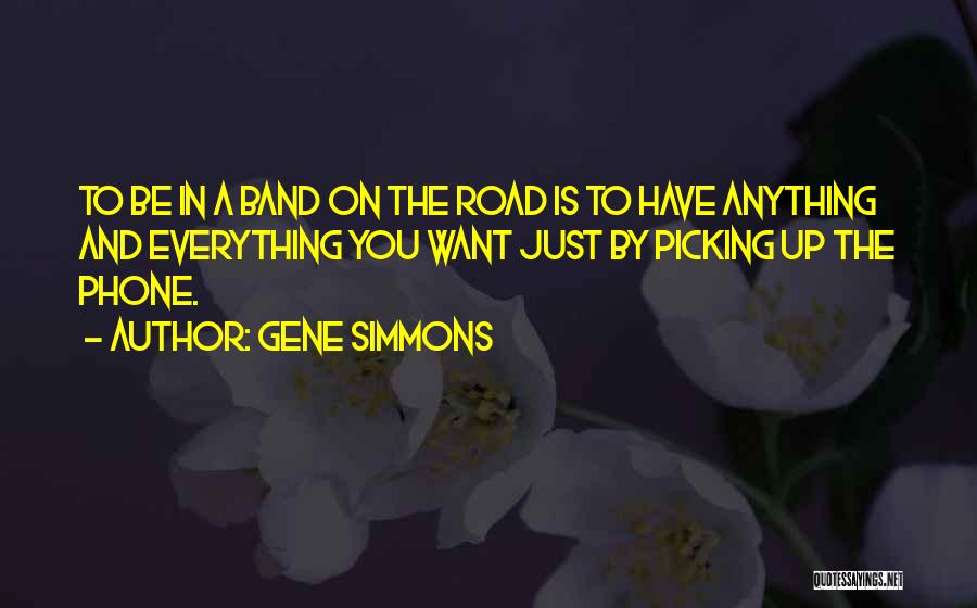 Gene Simmons Quotes: To Be In A Band On The Road Is To Have Anything And Everything You Want Just By Picking Up