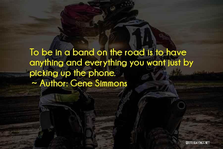 Gene Simmons Quotes: To Be In A Band On The Road Is To Have Anything And Everything You Want Just By Picking Up