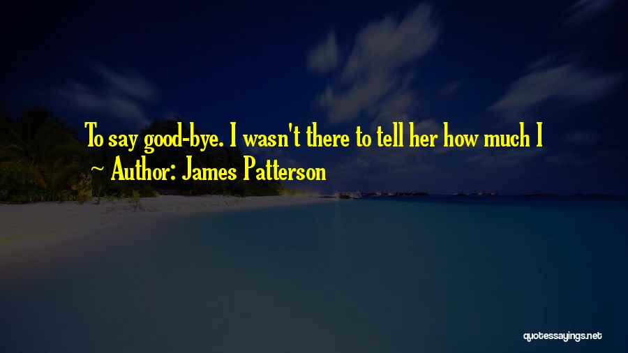 James Patterson Quotes: To Say Good-bye. I Wasn't There To Tell Her How Much I