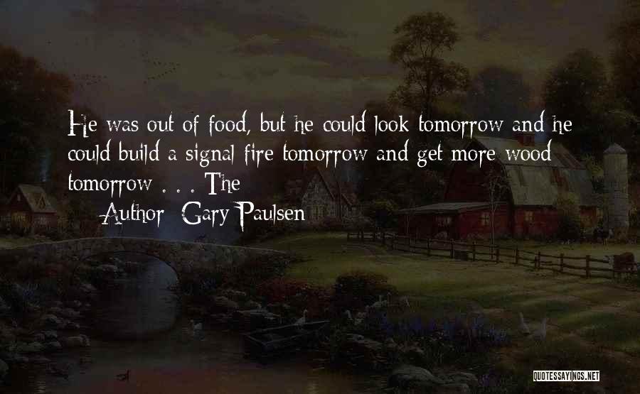 Gary Paulsen Quotes: He Was Out Of Food, But He Could Look Tomorrow And He Could Build A Signal Fire Tomorrow And Get
