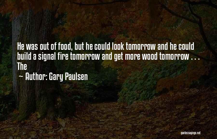 Gary Paulsen Quotes: He Was Out Of Food, But He Could Look Tomorrow And He Could Build A Signal Fire Tomorrow And Get