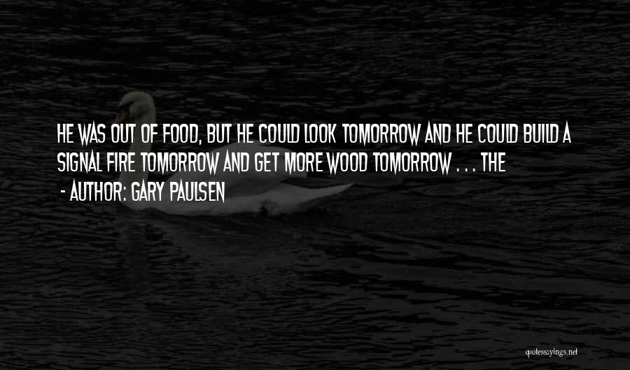Gary Paulsen Quotes: He Was Out Of Food, But He Could Look Tomorrow And He Could Build A Signal Fire Tomorrow And Get