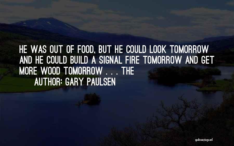 Gary Paulsen Quotes: He Was Out Of Food, But He Could Look Tomorrow And He Could Build A Signal Fire Tomorrow And Get
