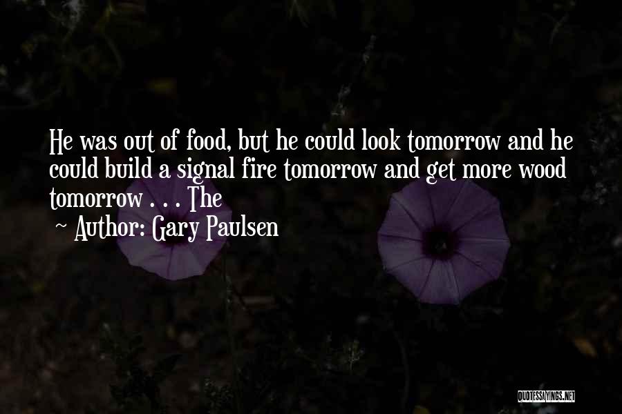 Gary Paulsen Quotes: He Was Out Of Food, But He Could Look Tomorrow And He Could Build A Signal Fire Tomorrow And Get