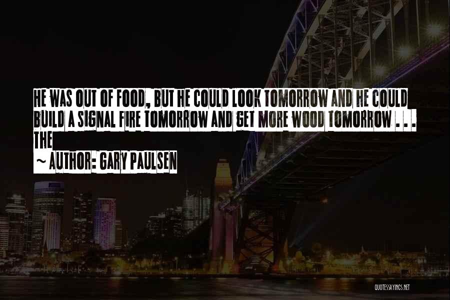 Gary Paulsen Quotes: He Was Out Of Food, But He Could Look Tomorrow And He Could Build A Signal Fire Tomorrow And Get