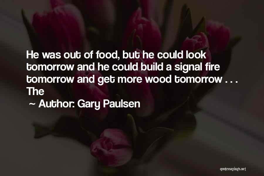 Gary Paulsen Quotes: He Was Out Of Food, But He Could Look Tomorrow And He Could Build A Signal Fire Tomorrow And Get