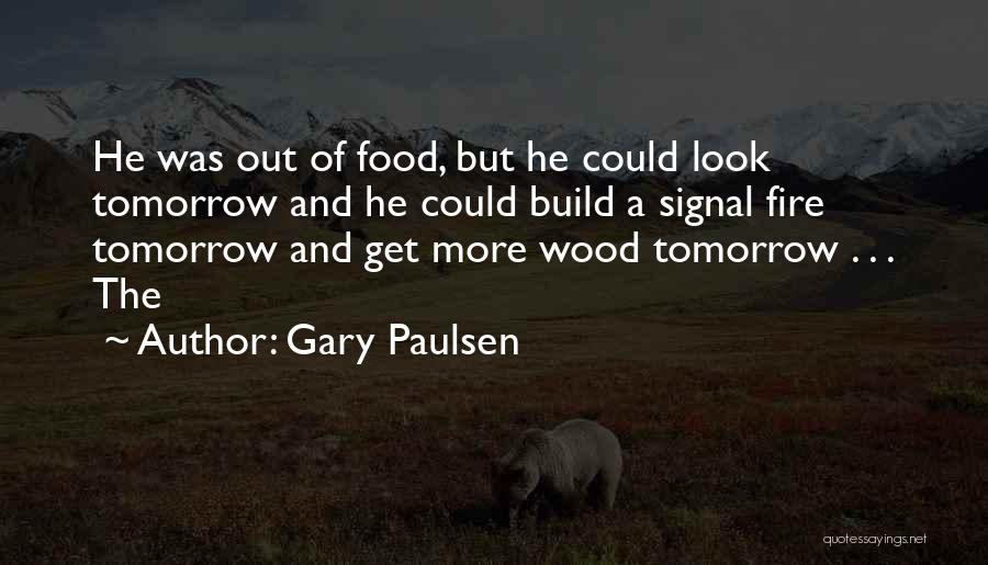 Gary Paulsen Quotes: He Was Out Of Food, But He Could Look Tomorrow And He Could Build A Signal Fire Tomorrow And Get
