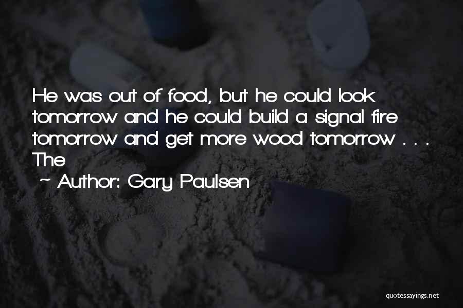Gary Paulsen Quotes: He Was Out Of Food, But He Could Look Tomorrow And He Could Build A Signal Fire Tomorrow And Get