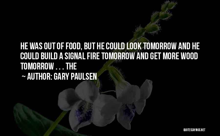 Gary Paulsen Quotes: He Was Out Of Food, But He Could Look Tomorrow And He Could Build A Signal Fire Tomorrow And Get