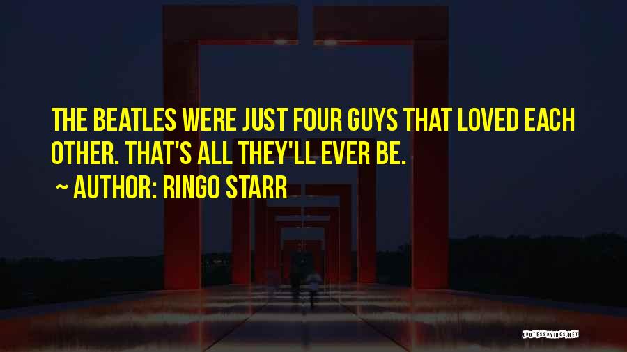 Ringo Starr Quotes: The Beatles Were Just Four Guys That Loved Each Other. That's All They'll Ever Be.