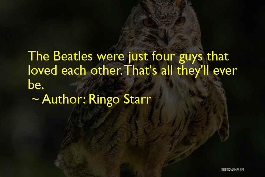 Ringo Starr Quotes: The Beatles Were Just Four Guys That Loved Each Other. That's All They'll Ever Be.