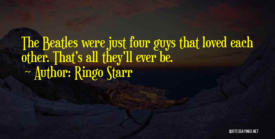 Ringo Starr Quotes: The Beatles Were Just Four Guys That Loved Each Other. That's All They'll Ever Be.