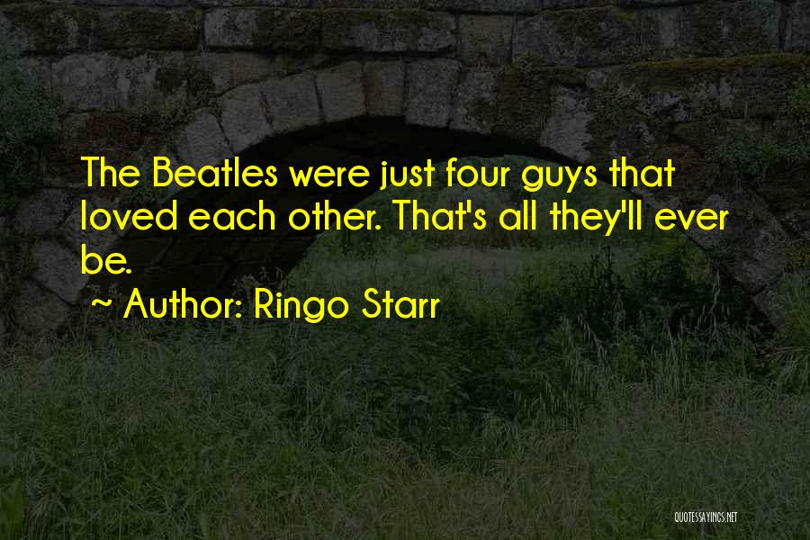 Ringo Starr Quotes: The Beatles Were Just Four Guys That Loved Each Other. That's All They'll Ever Be.