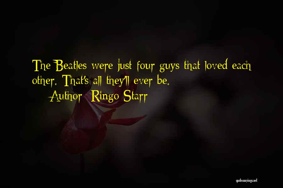 Ringo Starr Quotes: The Beatles Were Just Four Guys That Loved Each Other. That's All They'll Ever Be.