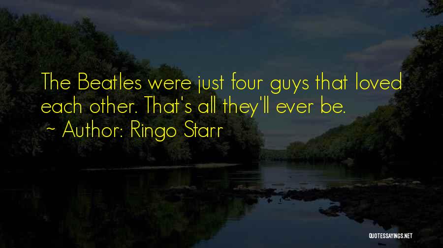 Ringo Starr Quotes: The Beatles Were Just Four Guys That Loved Each Other. That's All They'll Ever Be.