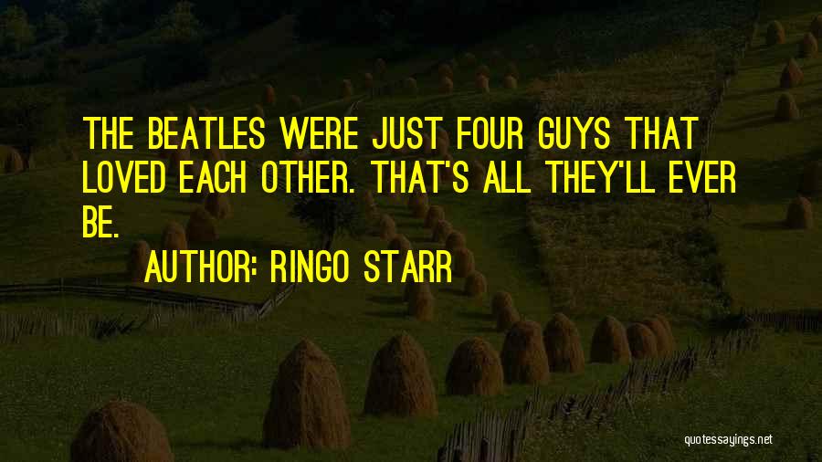 Ringo Starr Quotes: The Beatles Were Just Four Guys That Loved Each Other. That's All They'll Ever Be.