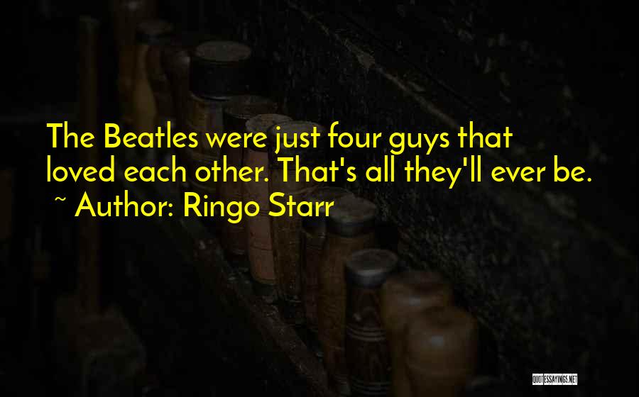 Ringo Starr Quotes: The Beatles Were Just Four Guys That Loved Each Other. That's All They'll Ever Be.