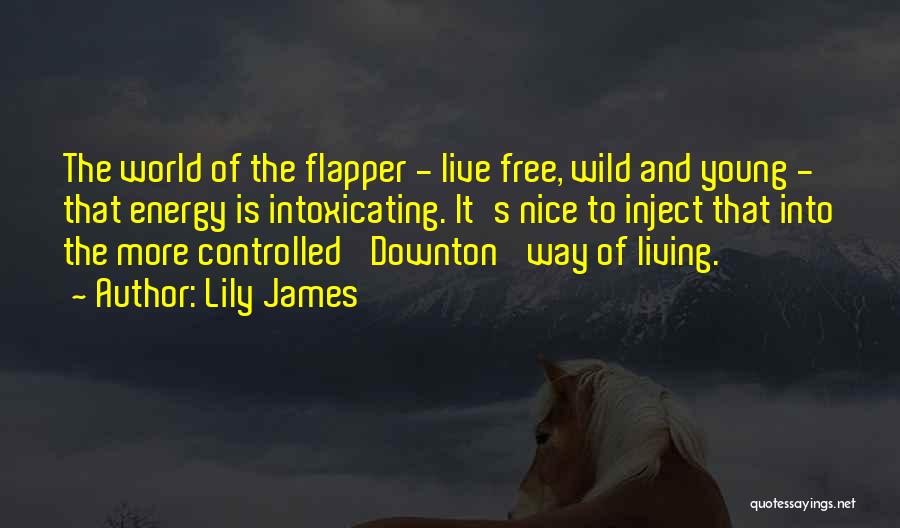 Lily James Quotes: The World Of The Flapper - Live Free, Wild And Young - That Energy Is Intoxicating. It's Nice To Inject