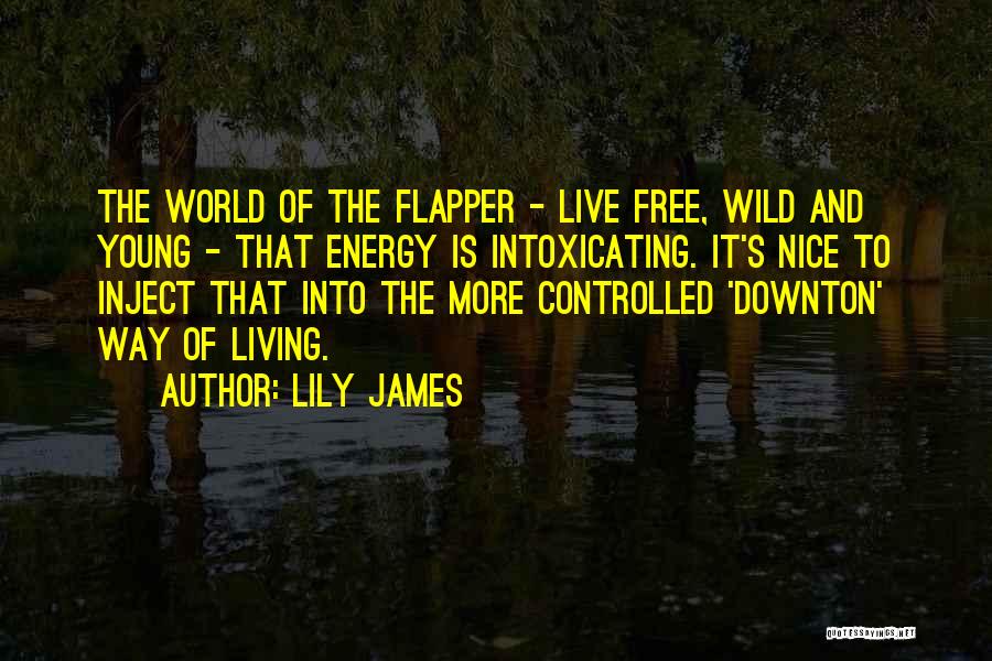 Lily James Quotes: The World Of The Flapper - Live Free, Wild And Young - That Energy Is Intoxicating. It's Nice To Inject