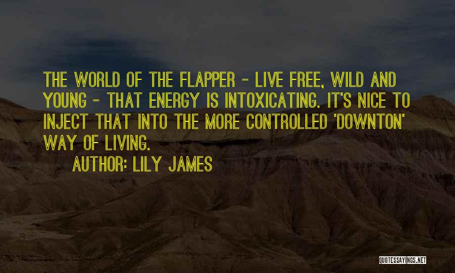 Lily James Quotes: The World Of The Flapper - Live Free, Wild And Young - That Energy Is Intoxicating. It's Nice To Inject