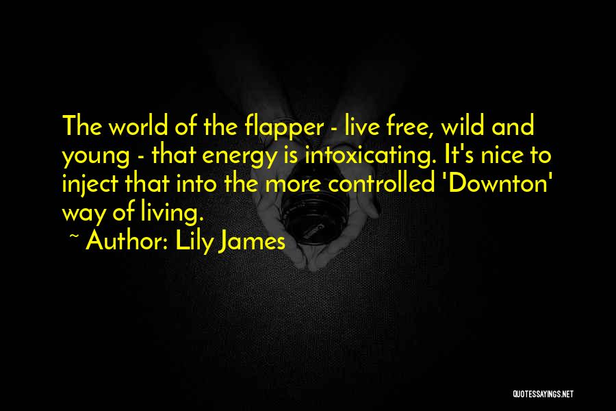 Lily James Quotes: The World Of The Flapper - Live Free, Wild And Young - That Energy Is Intoxicating. It's Nice To Inject