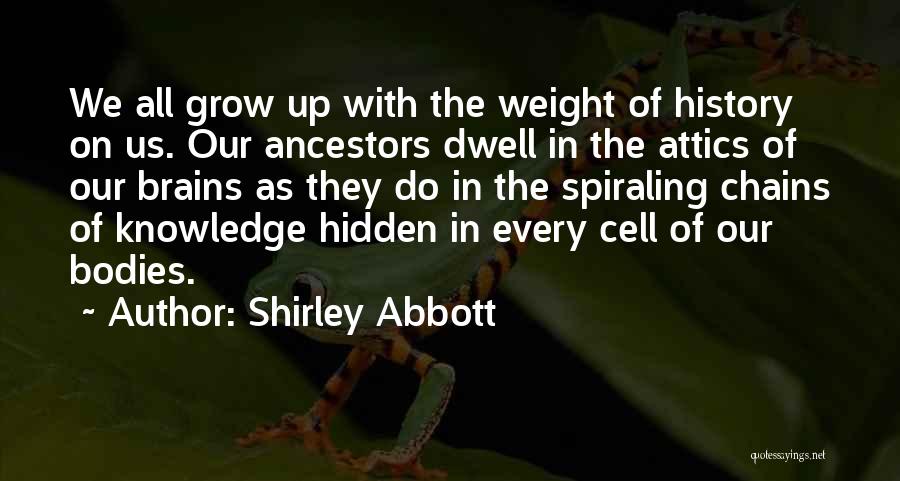 Shirley Abbott Quotes: We All Grow Up With The Weight Of History On Us. Our Ancestors Dwell In The Attics Of Our Brains