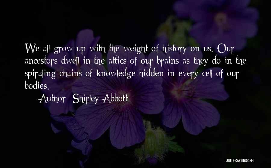 Shirley Abbott Quotes: We All Grow Up With The Weight Of History On Us. Our Ancestors Dwell In The Attics Of Our Brains