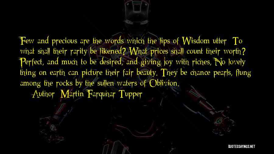 Martin Farquhar Tupper Quotes: Few And Precious Are The Words Which The Lips Of Wisdom Utter: To What Shall Their Rarity Be Likened? What