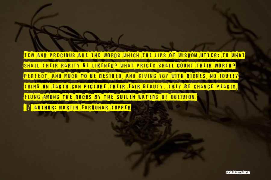 Martin Farquhar Tupper Quotes: Few And Precious Are The Words Which The Lips Of Wisdom Utter: To What Shall Their Rarity Be Likened? What