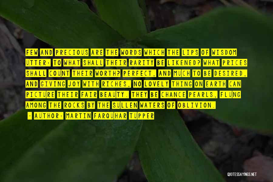 Martin Farquhar Tupper Quotes: Few And Precious Are The Words Which The Lips Of Wisdom Utter: To What Shall Their Rarity Be Likened? What