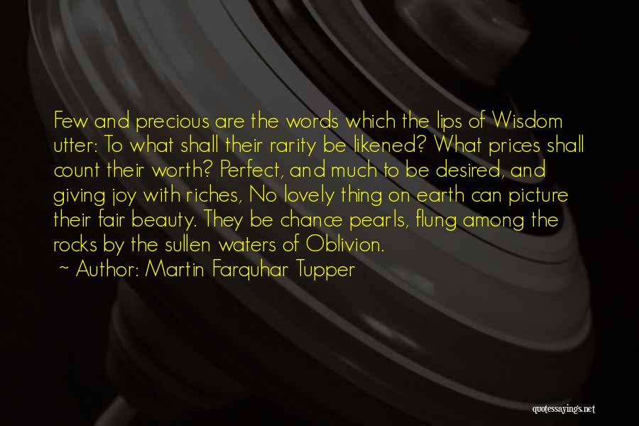 Martin Farquhar Tupper Quotes: Few And Precious Are The Words Which The Lips Of Wisdom Utter: To What Shall Their Rarity Be Likened? What