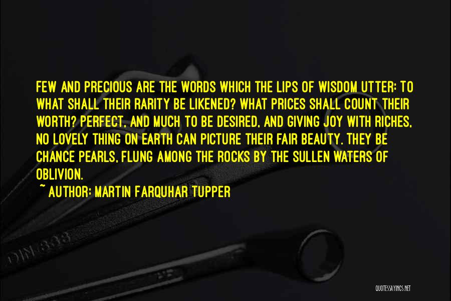 Martin Farquhar Tupper Quotes: Few And Precious Are The Words Which The Lips Of Wisdom Utter: To What Shall Their Rarity Be Likened? What