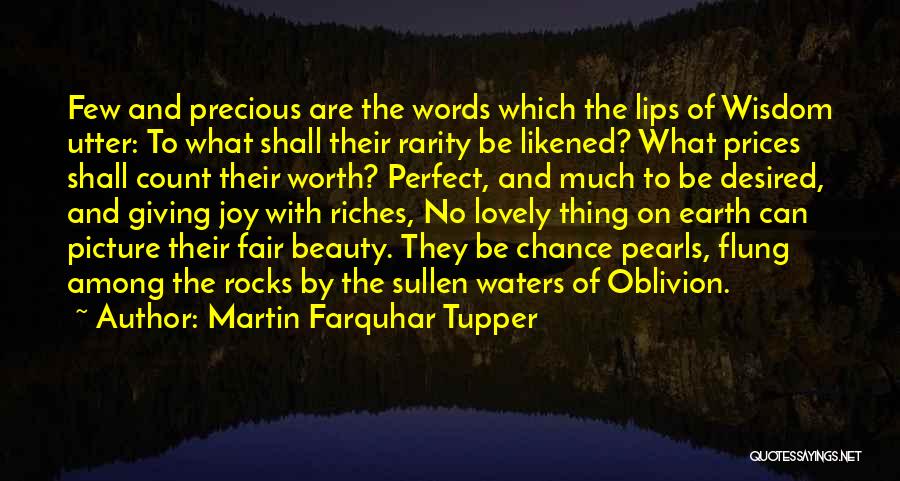 Martin Farquhar Tupper Quotes: Few And Precious Are The Words Which The Lips Of Wisdom Utter: To What Shall Their Rarity Be Likened? What