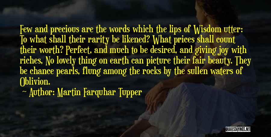 Martin Farquhar Tupper Quotes: Few And Precious Are The Words Which The Lips Of Wisdom Utter: To What Shall Their Rarity Be Likened? What