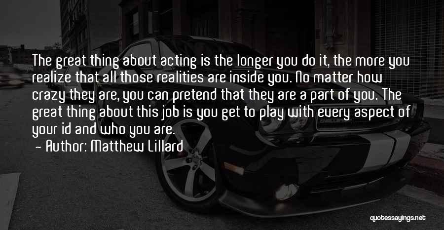 Matthew Lillard Quotes: The Great Thing About Acting Is The Longer You Do It, The More You Realize That All Those Realities Are