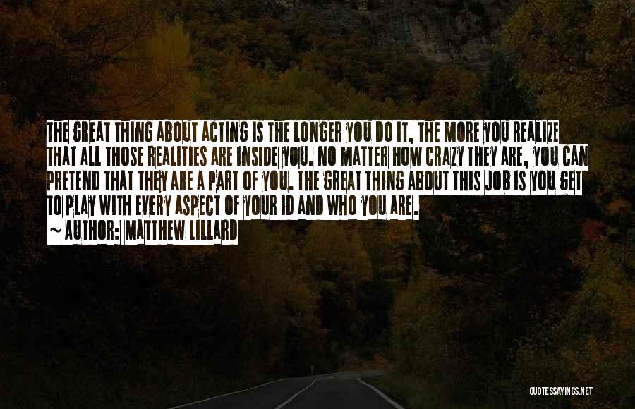 Matthew Lillard Quotes: The Great Thing About Acting Is The Longer You Do It, The More You Realize That All Those Realities Are