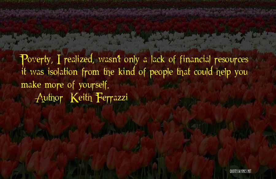 Keith Ferrazzi Quotes: Poverty, I Realized, Wasn't Only A Lack Of Financial Resources; It Was Isolation From The Kind Of People That Could